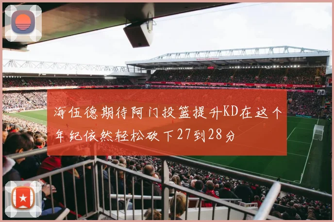 海伍德期待阿门投篮提升KD在这个年纪依然轻松砍下27到28分