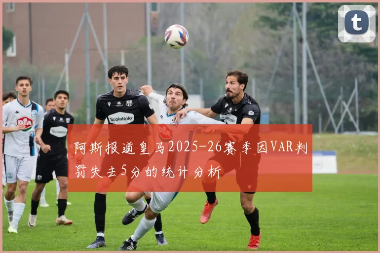 阿斯报道皇马2025-26赛季因VAR判罚失去5分的统计分析