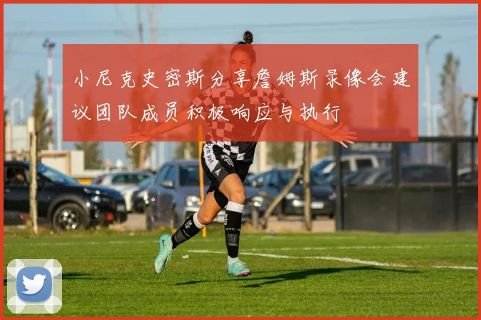 小尼克史密斯分享詹姆斯录像会建议团队成员积极响应与执行