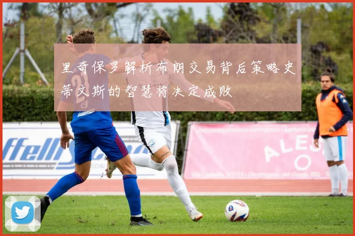 里奇保罗解析布朗交易背后策略史蒂文斯的智慧将决定成败