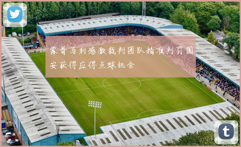 蒙哥马利感激裁判团队精准判罚国安获得应得点球机会