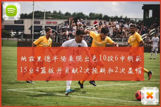 纳兹里德半场表现出色10投6中斩获15分4篮板并贡献2次抢断和2次盖帽