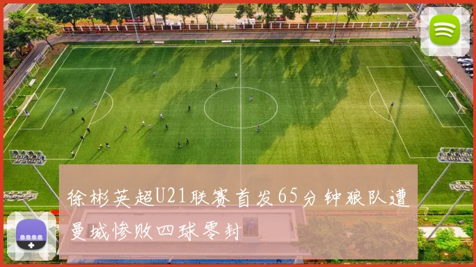 徐彬英超U21联赛首发65分钟狼队遭曼城惨败四球零封