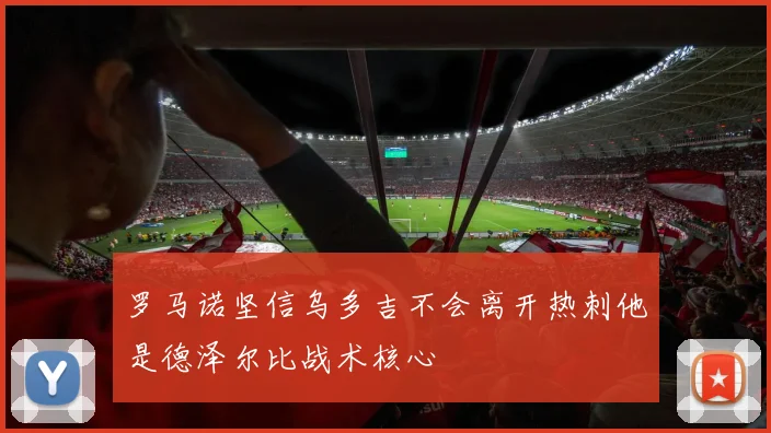 罗马诺坚信乌多吉不会离开热刺他是德泽尔比战术核心
