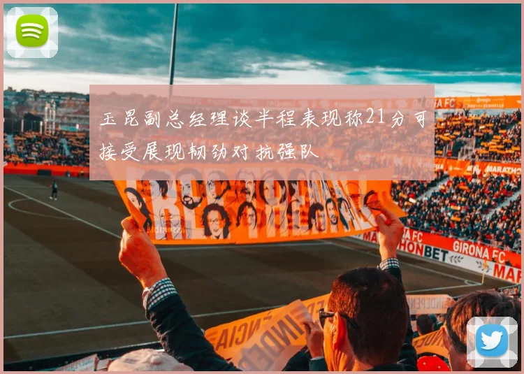 玉昆副总经理谈半程表现称21分可接受展现韧劲对抗强队