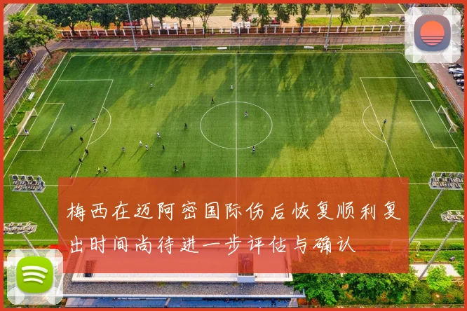 梅西在迈阿密国际伤后恢复顺利复出时间尚待进一步评估与确认