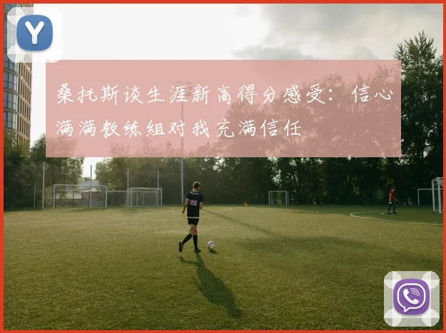 桑托斯谈生涯新高得分感受：信心满满教练组对我充满信任