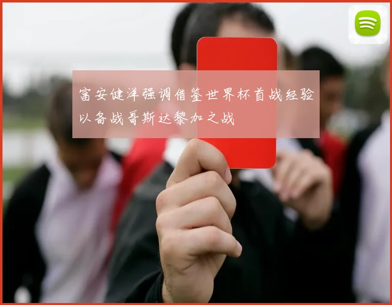 富安健洋强调借鉴世界杯首战经验以备战哥斯达黎加之战
