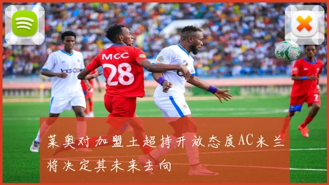 莱奥对加盟土超持开放态度AC米兰将决定其未来去向