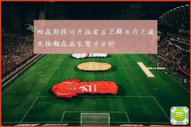 帕森斯探讨开拓者后卫群共存之道及杨瀚森成长潜力分析