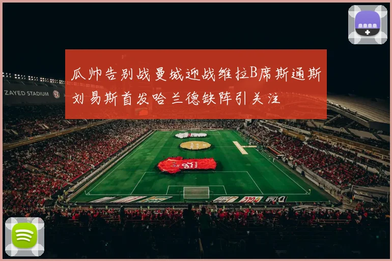 瓜帅告别战曼城迎战维拉B席斯通斯刘易斯首发哈兰德缺阵引关注