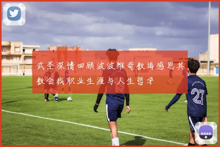 武圣深情回顾波波维奇教诲感恩其教会我职业生涯与人生哲学