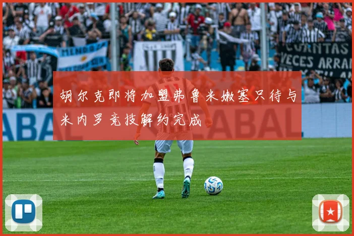 胡尔克即将加盟弗鲁米嫩塞只待与米内罗竞技解约完成