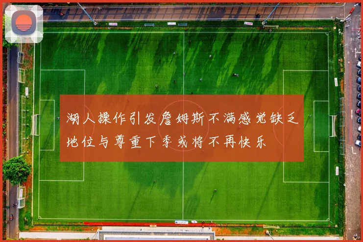 湖人操作引发詹姆斯不满感觉缺乏地位与尊重下季或将不再快乐