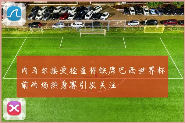 内马尔接受检查将缺席巴西世界杯前两场热身赛引发关注