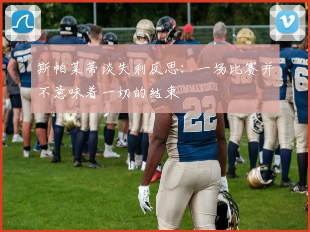 斯帕莱蒂谈失利反思：一场比赛并不意味着一切的结束
