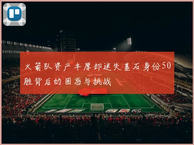 火箭队资产丰厚却迷失基石身份50胜背后的困惑与挑战