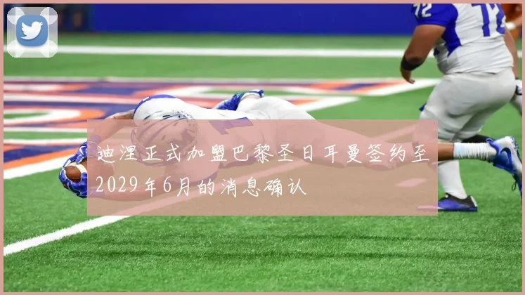 迪涅正式加盟巴黎圣日耳曼签约至2029年6月的消息确认