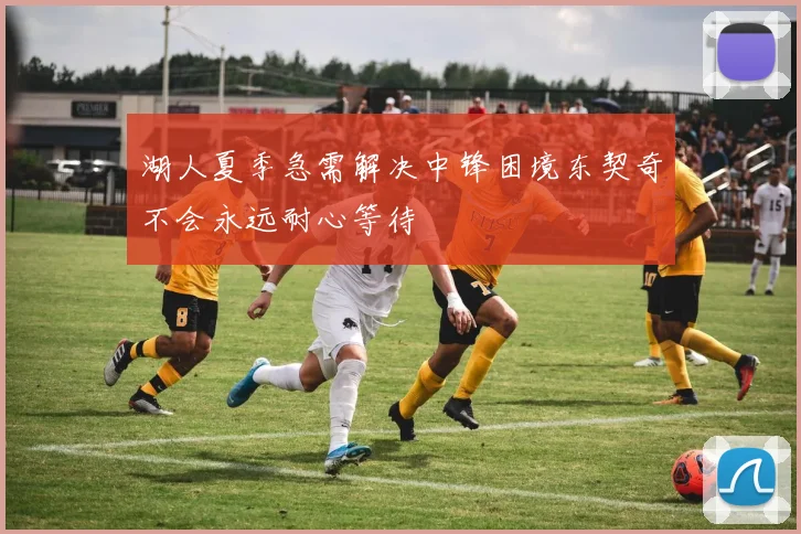 湖人夏季急需解决中锋困境东契奇不会永远耐心等待