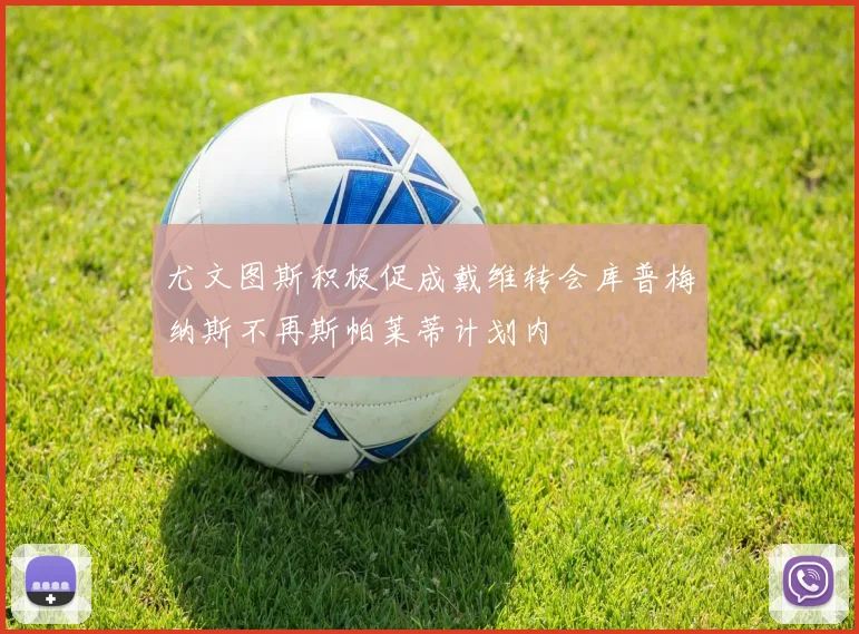 尤文图斯积极促成戴维转会库普梅纳斯不再斯帕莱蒂计划内