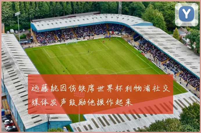 远藤航因伤缺席世界杯利物浦社交媒体发声鼓励他振作起来