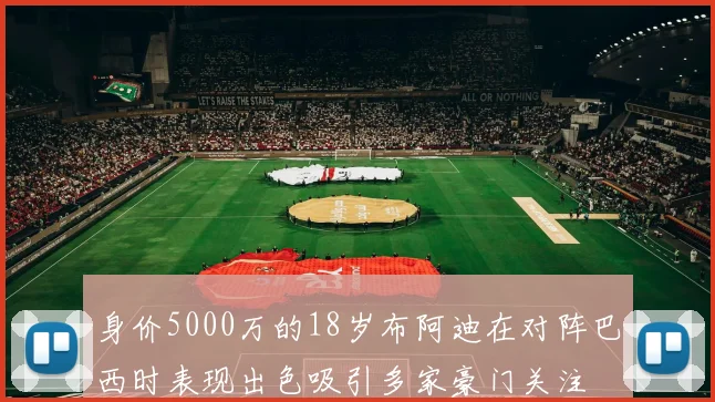 身价5000万的18岁布阿迪在对阵巴西时表现出色吸引多家豪门关注