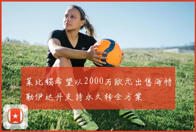 莱比锡希望以2000万欧元出售海特勒伊达并支持永久转会方案