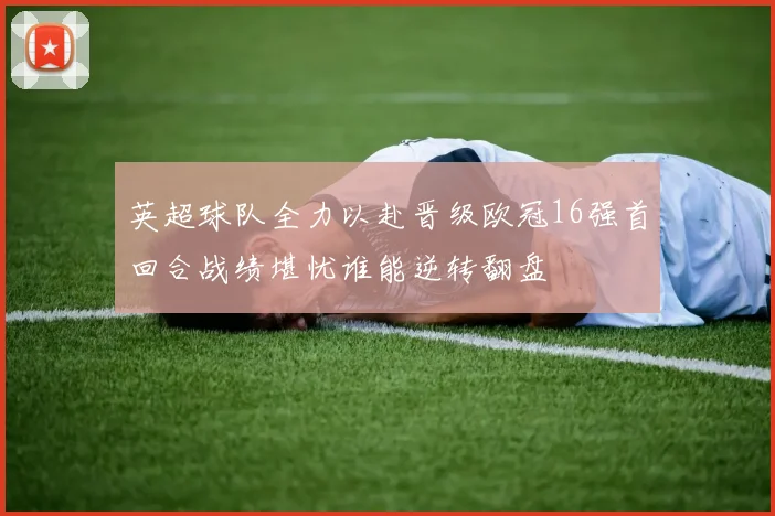 英超球队全力以赴晋级欧冠16强首回合战绩堪忧谁能逆转翻盘
