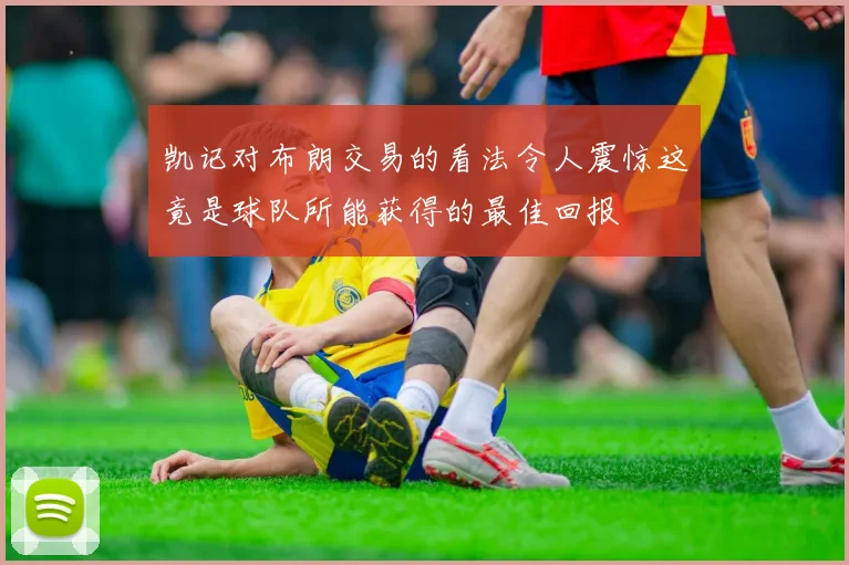 凯记对布朗交易的看法令人震惊这竟是球队所能获得的最佳回报