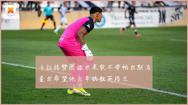 卡拉格赞图赫尔果敢不带帕尔默马奎尔希望他当年执教英格兰