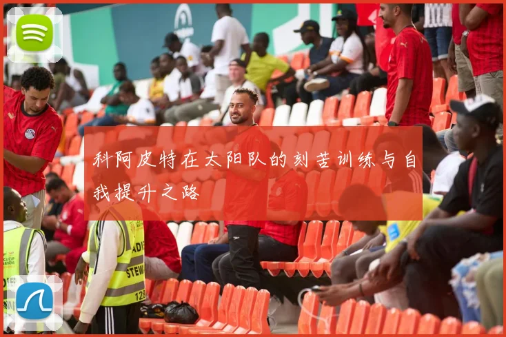 科阿皮特在太阳队的刻苦训练与自我提升之路