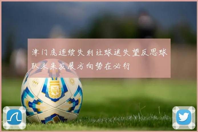 津门虎连续失利让球迷失望反思球队未来发展方向势在必行