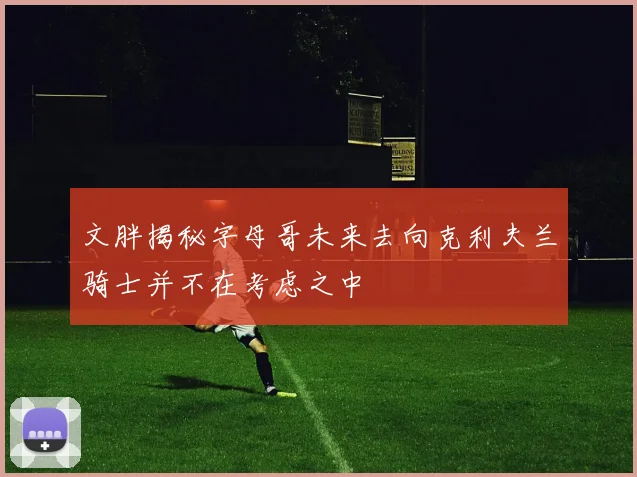 文胖揭秘字母哥未来去向克利夫兰骑士并不在考虑之中