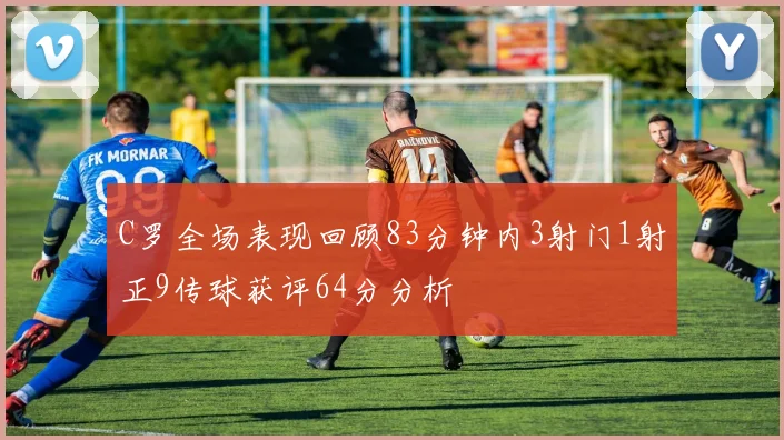 C罗全场表现回顾83分钟内3射门1射正9传球获评64分分析