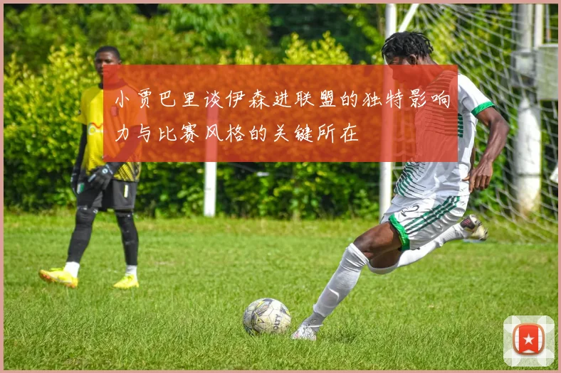小贾巴里谈伊森进联盟的独特影响力与比赛风格的关键所在