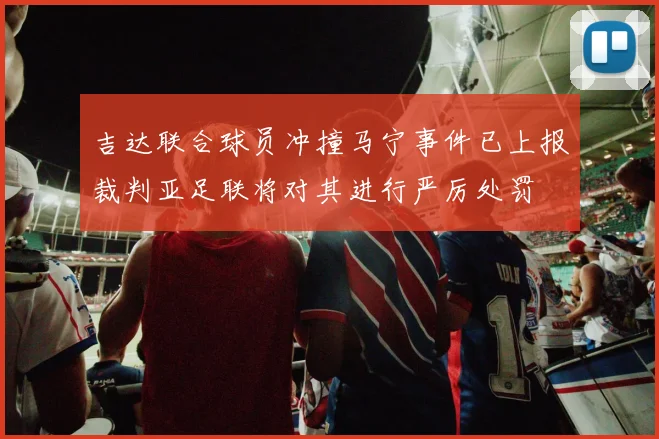 吉达联合球员冲撞马宁事件已上报裁判亚足联将对其进行严厉处罚