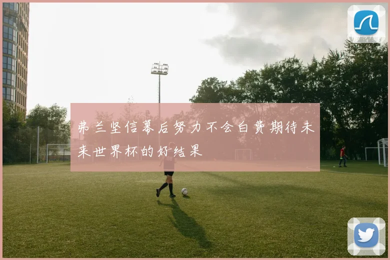 弗兰坚信幕后努力不会白费期待未来世界杯的好结果
