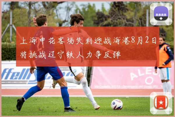 上海申花客场失利迎战海港8月2日将挑战辽宁铁人力争反弹