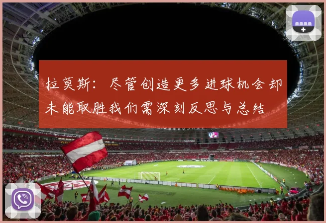 拉莫斯：尽管创造更多进球机会却未能取胜我们需深刻反思与总结