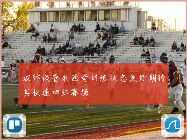 波帅谈普利西奇训练状态良好期待其快速回归赛场