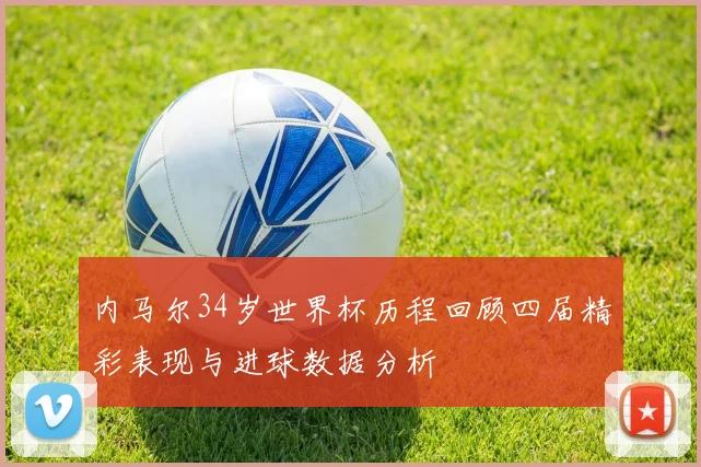 内马尔34岁世界杯历程回顾四届精彩表现与进球数据分析