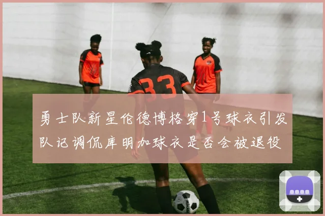 勇士队新星伦德博格穿1号球衣引发队记调侃库明加球衣是否会被退役